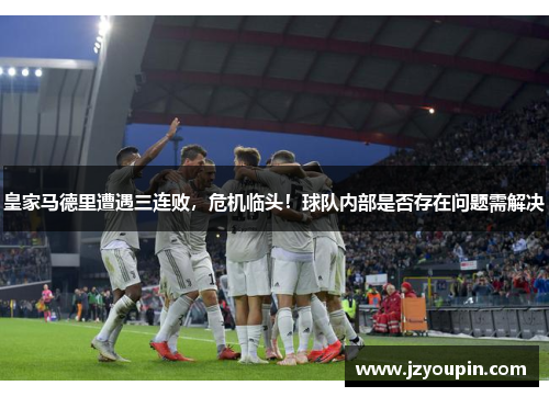 皇家马德里遭遇三连败,危机临头!球队内部是否存在问题需解决