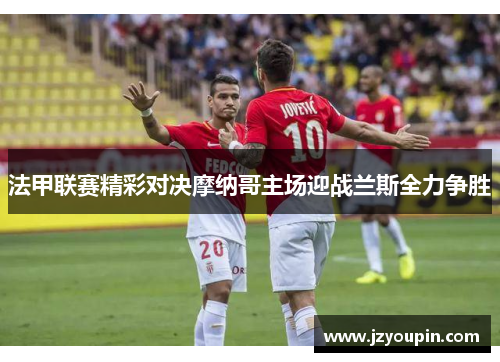 法甲联赛精彩对决摩纳哥主场迎战兰斯全力争胜